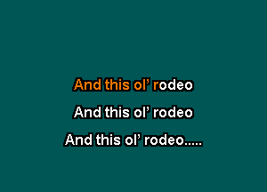 And this oli rodeo

And this ol' rodeo

And this ol' rodeo .....