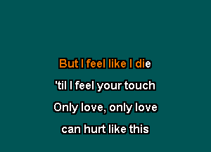 But I feel like I die

'til I feel your touch

Only love, only love
can hurt like this