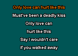 Only love can hurt like this
Must've been a deadly kiss
Only love can
hurt like this

Say I wouldn't care

if you walked away