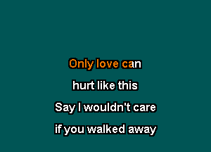 Only love can
hurt like this

Say I wouldn't care

if you walked away