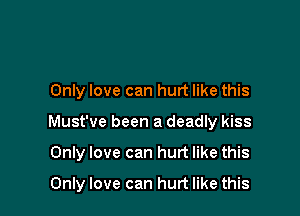 Only love can hurt like this

Must've been a deadly kiss

Only love can hurt like this

Only love can hurt like this