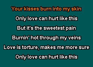 Your kisses burn into my skin
Only love can hurt like this
But it's the sweetest pain
Burnin' hot through my veins
Love is torture, makes me more sure

Only love can hurt like this
