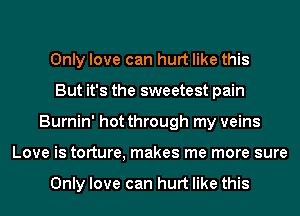 Only love can hurt like this
But it's the sweetest pain
Burnin' hot through my veins
Love is torture, makes me more sure

Only love can hurt like this