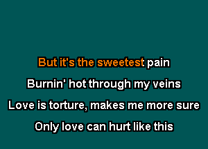 But it's the sweetest pain
Burnin' hot through my veins
Love is torture, makes me more sure

Only love can hurt like this