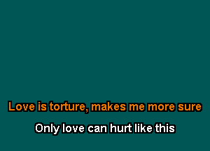 Love is torture, makes me more sure

Only love can hurt like this