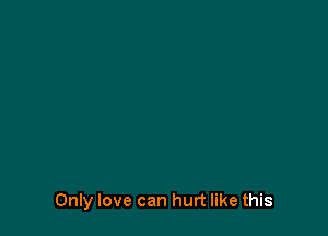Only love can hurt like this