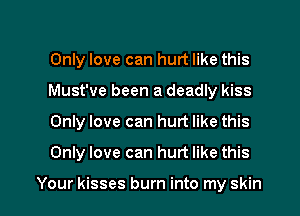 Only love can hurt like this
Must've been a deadly kiss

Only love can hurt like this

Only love can hurt like this

Your kisses burn into my skin I