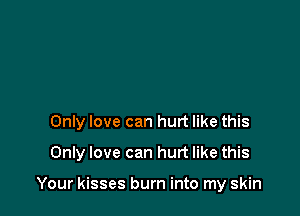 Only love can hurt like this

Only love can hurt like this

Your kisses burn into my skin