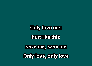 Only love can
hurt like this

save me, save me

Only love, only love