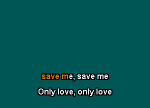 save me, save me

Only love, only love
