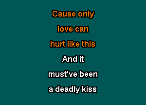 Cause only

love can
hurt like this
And it
must've been

a deadly kiss