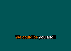 We could be you and I