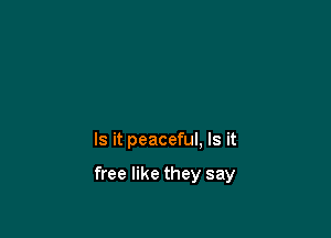 Is it peaceful, Is it

free like they say