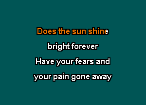 Does the sun shine
bright forever

Have your fears and

your pain gone away