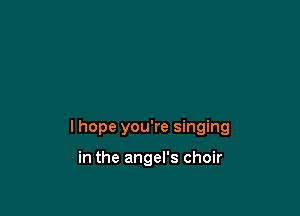 I hope you're singing

in the angel's choir