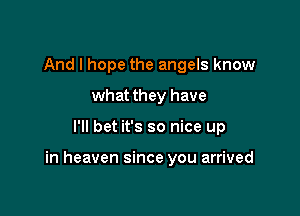 And I hope the angels know
what they have

I'll bet it's so nice up

in heaven since you arrived