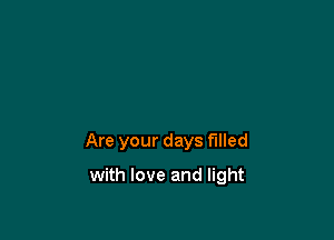 Are your days filled

with love and light