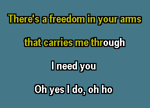 There's a freedom in your arms
that carries me through

I need you

Oh yes I do, oh ho