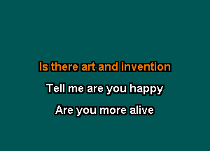 Is there art and invention

Tell me are you happy

Are you more alive
