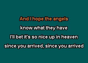 And I hope the angels
know what they have

I'll bet it's so nice up in heaven

since you arrived, since you arrived