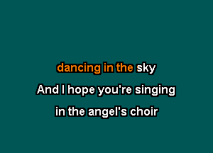 dancing in the sky

And I hope you're singing

in the angel's choir