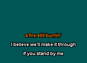 a fire still burnin'

I believe we'll make it through

ifyou stand by me