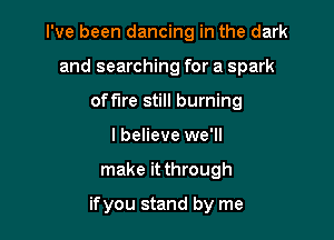 I've been dancing in the dark
and searching for a spark
offlre still burning
lbelieve we'll

make it through

ifyou stand by me