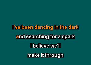 I've been dancing in the dark

and searching for a spark

I believe we'll

make it through