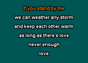 lfyou stand by me

we can weather any storm
and keep each other warm
as long as there's love
never enough

love