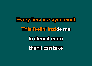 Every time our eyes meet

This feelin' inside me
Is almost more

than I can take