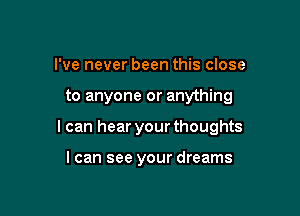 I've never been this close

to anyone or anything

I can hear your thoughts

I can see your dreams