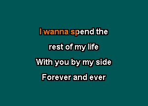 I wanna spend the

rest of my life

With you by my side

Forever and ever