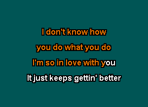 I don't know how

you do what you do

I'm so in love with you

ltjust keeps gettin' better