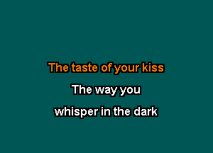 The taste ofyour kiss

The way you

whisper in the dark