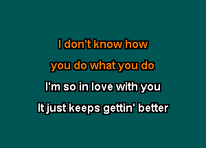 I don't know how

you do what you do

I'm so in love with you

ltjust keeps gettin' better