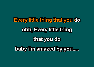 Every little thing that you do
ohh, Every little thing
that you do

baby i'm amazed by you .....