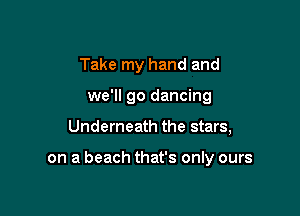 Take my hand and
we'll go dancing

Underneath the stars,

on a beach that's only ours