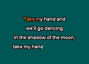 Take my hand and
we'll go dancing

In the shadow ofthe r

on a beach that's only ours