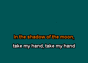 In the shadow ofthe moon,

take my hand, take my hand