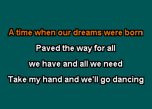 A time when our dreams were born
Paved the way for all

we have and all we need

Take my hand and we'll go dancing