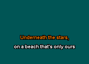 Underneath the stars,

on a beach that's only ours