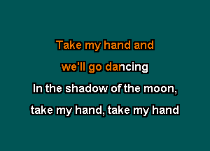Take my hand and
we'll go dancing

In the shadow ofthe moon,

take my hand, take my hand