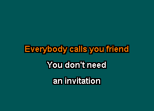 Everybody calls you friend

You don't need

an invitation