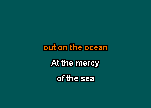 out on the ocean

At the mercy

ofthe sea