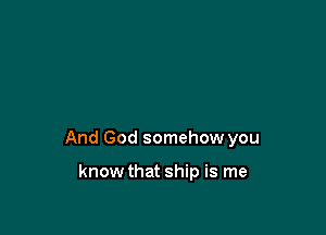 And God somehow you

know that ship is me