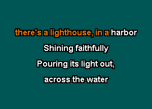 there's a lighthouse, in a harbor

Shining faithfully

Pouring its light out,

across the water