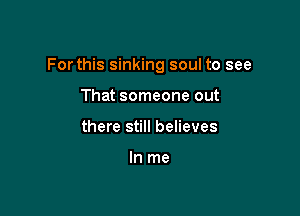 For this sinking soul to see

That someone out
there still believes

In me