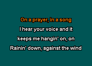 On a prayer, in a song

I hear your voice and it

keeps me hangin' on, on

Rainin' down, against the wind