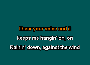 I hear your voice and it

keeps me hangin' on, on

Rainin' down, against the wind