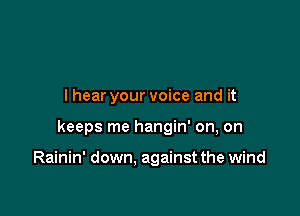 I hear your voice and it

keeps me hangin' on, on

Rainin' down, against the wind